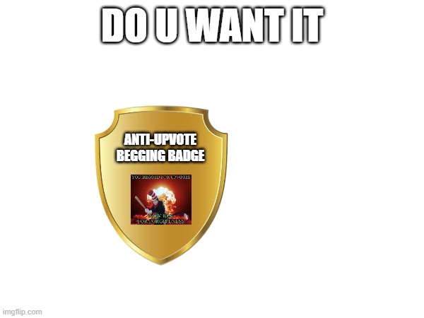 DO U WANT IT; ANTI-UPVOTE BEGGING BADGE | made w/ Imgflip meme maker