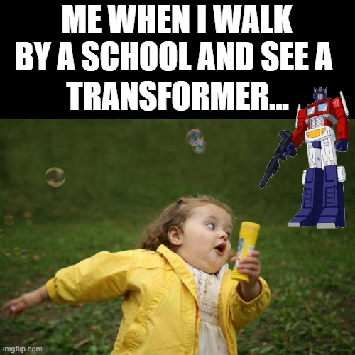 girl running | ME WHEN I WALK BY A SCHOOL AND SEE A; TRANSFORMER... | image tagged in girl running | made w/ Imgflip meme maker