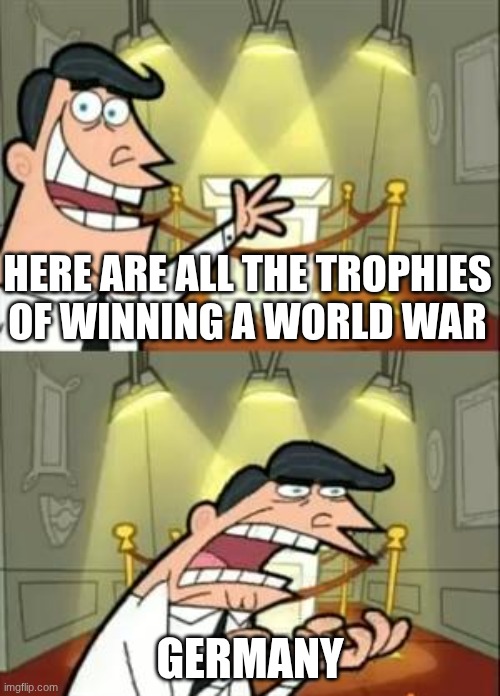 This Is Where I'd Put My Trophy If I Had One Meme | HERE ARE ALL THE TROPHIES OF WINNING A WORLD WAR; GERMANY | image tagged in memes,this is where i'd put my trophy if i had one | made w/ Imgflip meme maker