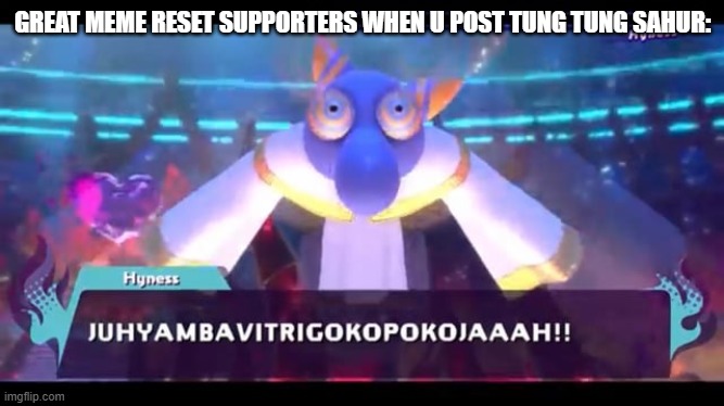 JUHYAMBAVITRIGOKOPOKOJAAAH | GREAT MEME RESET SUPPORTERS WHEN U POST TUNG TUNG SAHUR: | image tagged in juhyambavitrigokopokojaaah | made w/ Imgflip meme maker