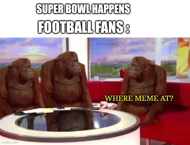 Meme | SUPER BOWL HAPPENS; FOOTBALL FANS :; WHERE MEME AT? | image tagged in where monkey | made w/ Imgflip meme maker