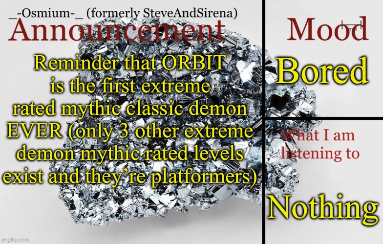_-Osmium-_ announcement template | Bored; Reminder that ORBIT is the first extreme rated mythic classic demon EVER (only 3 other extreme demon mythic rated levels exist and they’re platformers); Nothing | image tagged in _-osmium-_ announcement template | made w/ Imgflip meme maker