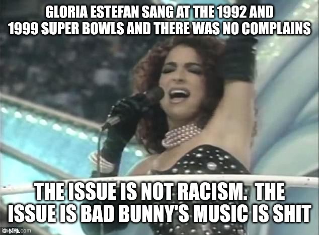 GLORIA ESTEFAN SANG AT THE 1992 AND 1999 SUPER BOWLS AND THERE WAS NO COMPLAINS; THE ISSUE IS NOT RACISM.  THE ISSUE IS BAD BUNNY'S MUSIC IS SHIT | made w/ Imgflip meme maker