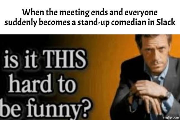 is it THIS hard to be funny? | When the meeting ends and everyone suddenly becomes a stand-up comedian in Slack | image tagged in is it this hard to be funny | made w/ Imgflip meme maker
