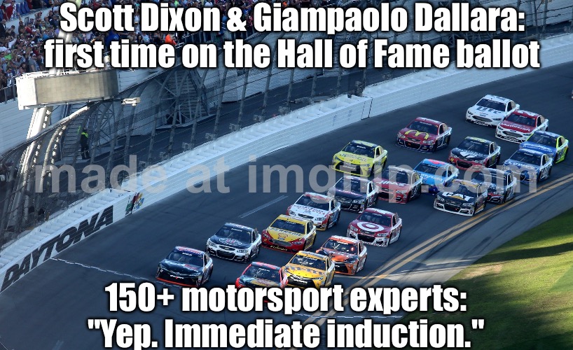 When it’s your first time on the Hall of Fame ballot… and a panel of 150+ motorsport experts immediately says “Yep. Induct them” | Scott Dixon & Giampaolo Dallara: first time on the Hall of Fame ballot; 150+ motorsport experts: "Yep. Immediate induction." | image tagged in motorsport,hall of fame,sports,sports fans,cars,extreme sports | made w/ Imgflip meme maker