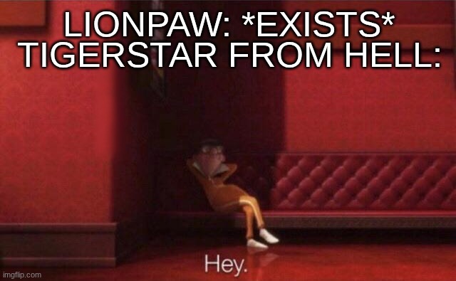 Hey. | TIGERSTAR FROM HELL:; LIONPAW: *EXISTS* | image tagged in hey,warrior cats,warrior cats meme | made w/ Imgflip meme maker
