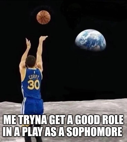 Stephen curry shoot from moon | ME TRYNA GET A GOOD ROLE IN A PLAY AS A SOPHOMORE | image tagged in stephen curry shoot from moon | made w/ Imgflip meme maker