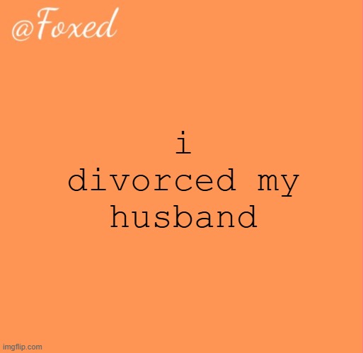 foxed orange temp | i divorced my husband | image tagged in foxed orange temp | made w/ Imgflip meme maker