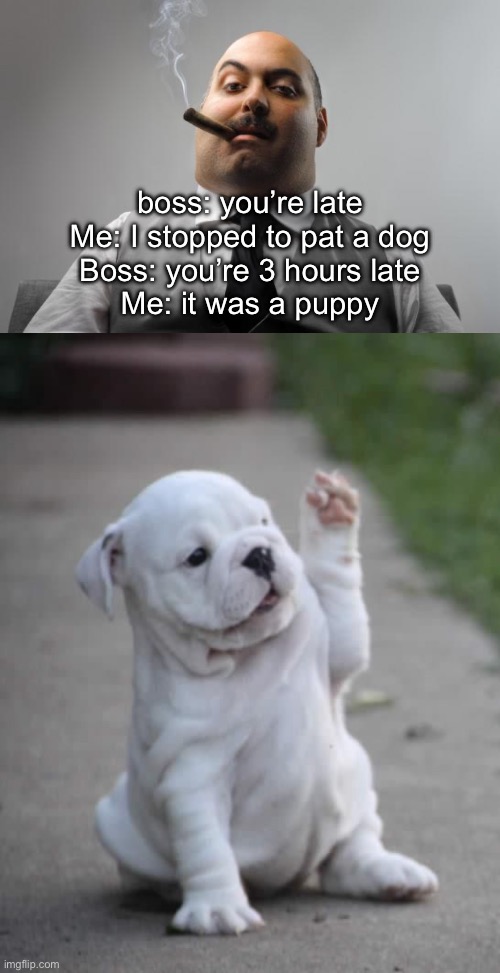 Puppies are my weakness | boss: you’re late
Me: I stopped to pat a dog
Boss: you’re 3 hours late
Me: it was a puppy | image tagged in memes,scumbag boss,puppy high five,puppy | made w/ Imgflip meme maker