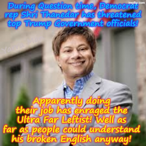 Apparentley Ultra Far Leftist Shri Thanedar has threatened top Trump officials for doing their job. | During Question time, Democrat rep Shri Thanedar has threatened top Trump Government officials! Yarra Man; Apparently doing their job has enraged the Ultra Far Leftist! Well as far as people could understand his broken English anyway! | image tagged in democrats michigan,ultra far left msnbc cnn abc cbs,minnesota illinois,new york washington,self gratification by proxy woke | made w/ Imgflip meme maker