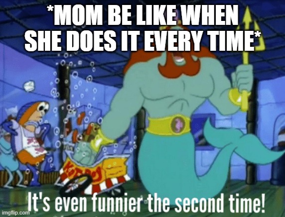 It's even funnier the second time | *MOM BE LIKE WHEN SHE DOES IT EVERY TIME* | image tagged in it's even funnier the second time | made w/ Imgflip meme maker