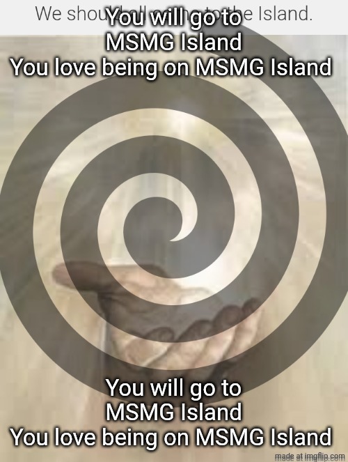 Hold on, I can do better. | You will go to MSMG Island
You love being on MSMG Island; You will go to MSMG Island
You love being on MSMG Island | image tagged in this will work on you,because i said it would,so it will | made w/ Imgflip meme maker