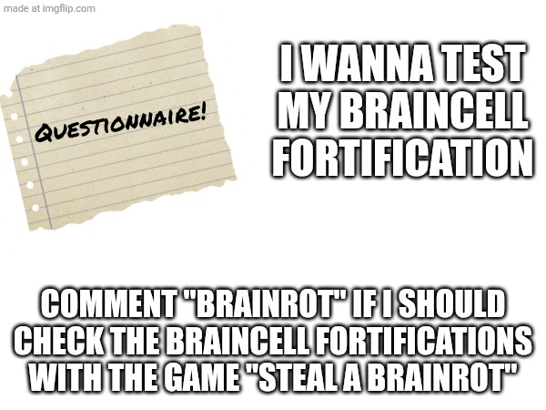 First questionnaire! | I WANNA TEST MY BRAINCELL FORTIFICATION; Questionnaire! COMMENT "BRAINROT" IF I SHOULD CHECK THE BRAINCELL FORTIFICATIONS WITH THE GAME "STEAL A BRAINROT" | image tagged in question | made w/ Imgflip meme maker