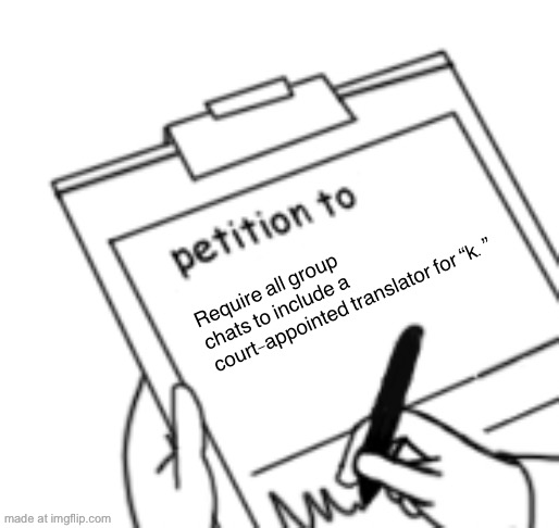 Blank Petition | Require all group chats to include a court-appointed translator for “k.” | image tagged in blank petition | made w/ Imgflip meme maker