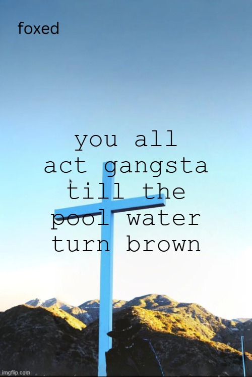 foxed jpeg temp | you all act gangsta till the pool water turn brown | image tagged in foxed jpeg temp | made w/ Imgflip meme maker