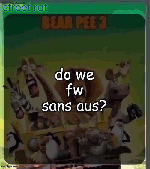 bear pee 3 | do we fw sans aus? | image tagged in bear pee 3 | made w/ Imgflip meme maker