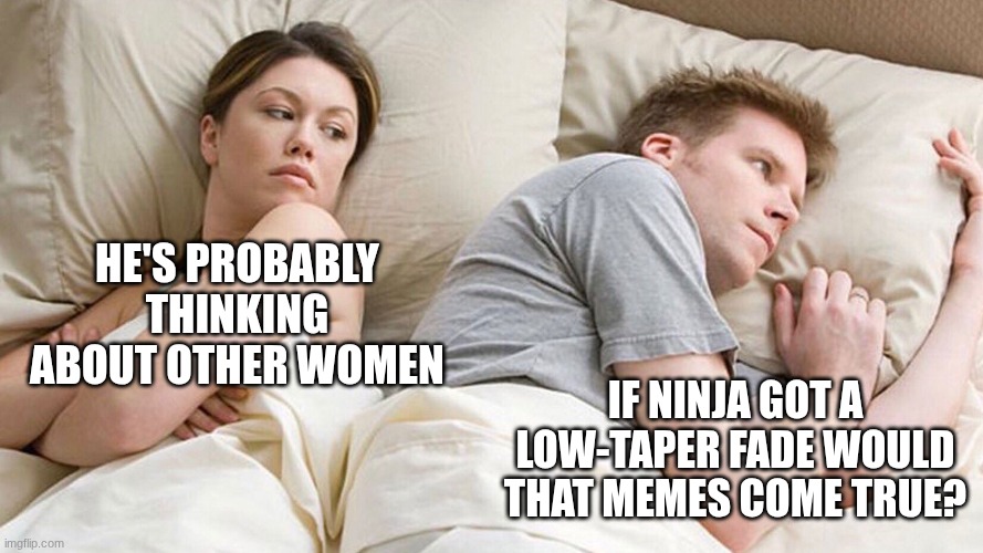 ninja got a low-taper fade | HE'S PROBABLY THINKING ABOUT OTHER WOMEN; IF NINJA GOT A LOW-TAPER FADE WOULD THAT MEMES COME TRUE? | image tagged in couple in bed | made w/ Imgflip meme maker