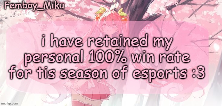 Femboy Miku sakura miku announcement | i have retained my personal 100% win rate for tis season of esports :3 | image tagged in femboy miku sakura miku announcement | made w/ Imgflip meme maker
