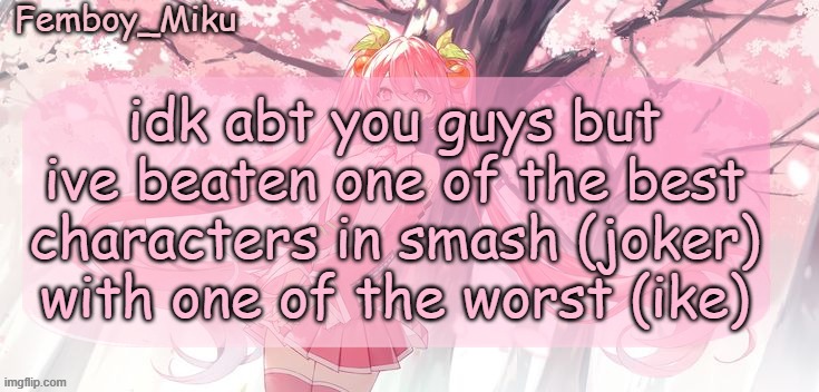 Femboy Miku sakura miku announcement | idk abt you guys but ive beaten one of the best characters in smash (joker) with one of the worst (ike) | image tagged in femboy miku sakura miku announcement | made w/ Imgflip meme maker