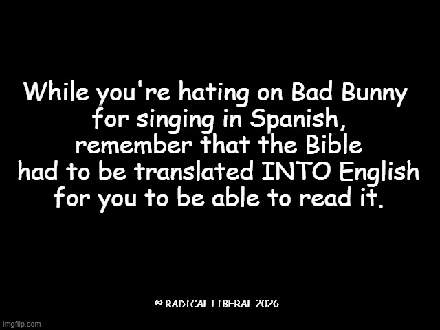 Translate the Bible | While you're hating on Bad Bunny
 for singing in Spanish,
 remember that the Bible
 had to be translated INTO English
 for you to be able to read it. © RADICAL LIBERAL 2026 | image tagged in bad bunny,bible,translate,english,spanish,racism | made w/ Imgflip meme maker