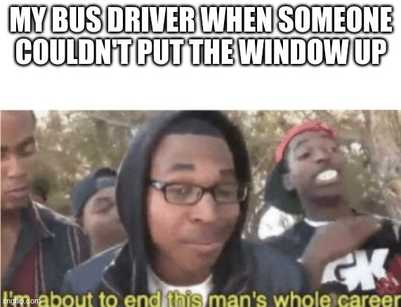 End Career | MY BUS DRIVER WHEN SOMEONE COULDN'T PUT THE WINDOW UP | image tagged in end career | made w/ Imgflip meme maker