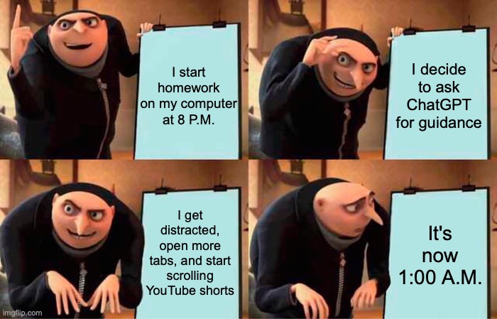 Gru's Plan | I start homework on my computer at 8 P.M. I decide to ask ChatGPT for guidance; I get distracted, open more tabs, and start scrolling YouTube shorts; It's now 1:00 A.M. | image tagged in memes,gru's plan | made w/ Imgflip meme maker