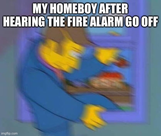 Principle skinner window | MY HOMEBOY AFTER HEARING THE FIRE ALARM GO OFF | image tagged in principle skinner window | made w/ Imgflip meme maker