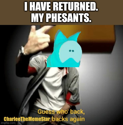 I have returned from the dead. | I HAVE RETURNED.
MY PHESANTS. CharleeTheMemeStar | image tagged in guess who's back back again | made w/ Imgflip meme maker