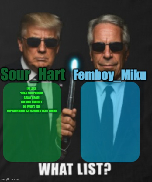 sour hart/ femboy miku temp | IM LESS THAN 100 POINTS AWAY FROM 50,000, I MIGHT DO WHAT THE TOP COMMENT SAYS WHEN I GET THERE | image tagged in sour hart/ femboy miku temp | made w/ Imgflip meme maker