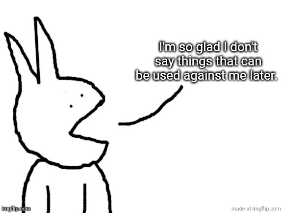 Speaking | I'm so glad I don't say things that can be used against me later. | image tagged in speaking | made w/ Imgflip meme maker
