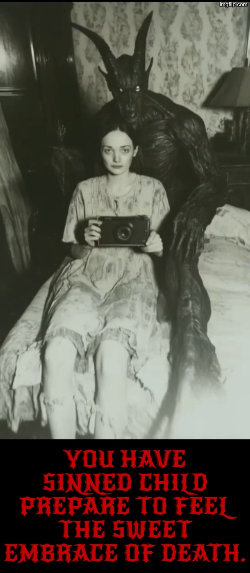 You Have Sinned Child | YOU HAVE SINNED CHILD PREPARE TO FEEL THE SWEET EMBRACE OF DEATH. | image tagged in cursed images,you have sinned child prepare to feel the sweet embrace of death,what a terrible day to have eyes,photography | made w/ Imgflip meme maker