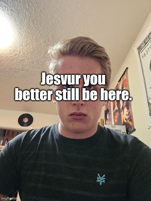 Jesvur you better still be here. | made w/ Imgflip meme maker