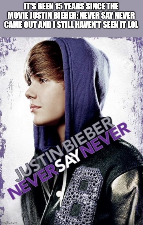 It's Been 15 Years Since Justin Bieber: Never Say Never Came Out | IT'S BEEN 15 YEARS SINCE THE MOVIE JUSTIN BIEBER: NEVER SAY NEVER CAME OUT AND I STILL HAVEN'T SEEN IT LOL | image tagged in justin bieber,justin bieber never say never,never same out,movie,funny,memes | made w/ Imgflip meme maker
