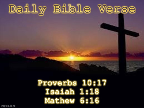 you get 3 this time cause i missed the last couple days | Daily Bible Verse; Proverbs 10:17
Isaiah 1:18
Mathew 6:16 | image tagged in cross | made w/ Imgflip meme maker