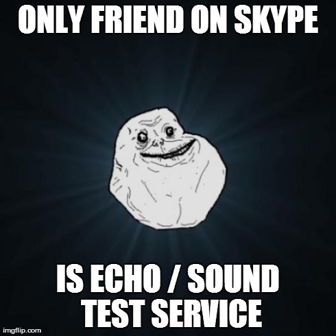 Forever Alone | ONLY FRIEND ON SKYPE IS ECHO / SOUND TEST SERVICE | image tagged in memes,forever alone | made w/ Imgflip meme maker