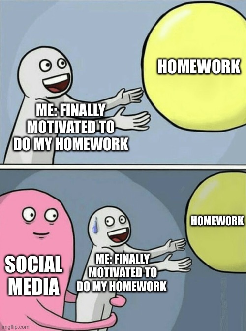 Me everyday… | HOMEWORK; ME: FINALLY MOTIVATED TO DO MY HOMEWORK; HOMEWORK; ME: FINALLY MOTIVATED TO DO MY HOMEWORK; SOCIAL MEDIA | image tagged in memes,running away balloon | made w/ Imgflip meme maker