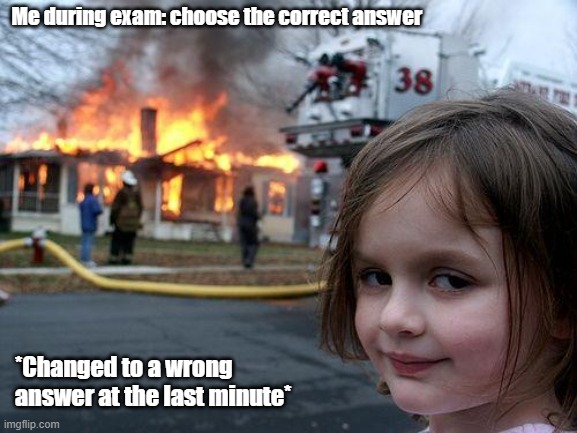 Exam meme | Me during exam: choose the correct answer; *Changed to a wrong answer at the last minute* | image tagged in memes,disaster girl,exams,study,funny memes | made w/ Imgflip meme maker