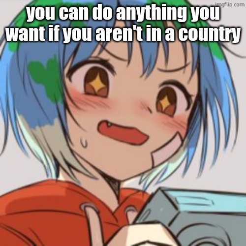 earth chan | you can do anything you want if you aren't in a country | image tagged in earth chan | made w/ Imgflip meme maker