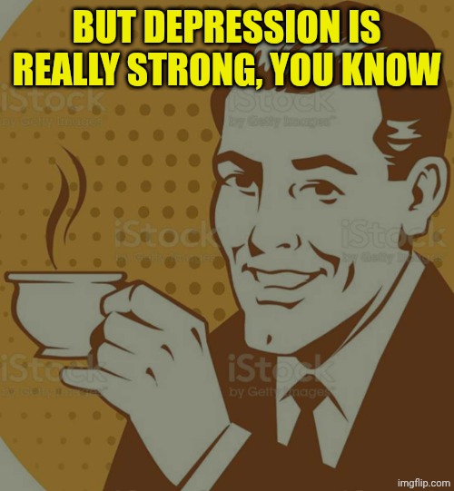 Mug Approval | BUT DEPRESSION IS REALLY STRONG, YOU KNOW | image tagged in mug approval | made w/ Imgflip meme maker