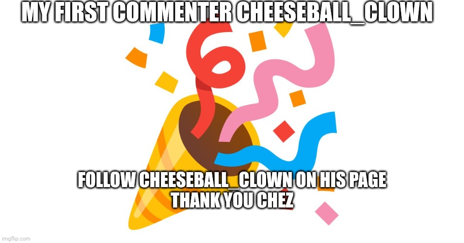 Thank you cheeseball_clown | MY FIRST COMMENTER CHEESEBALL_CLOWN; FOLLOW CHEESEBALL_CLOWN ON HIS PAGE
THANK YOU CHEZ | image tagged in thank you cheeseball_clown | made w/ Imgflip meme maker