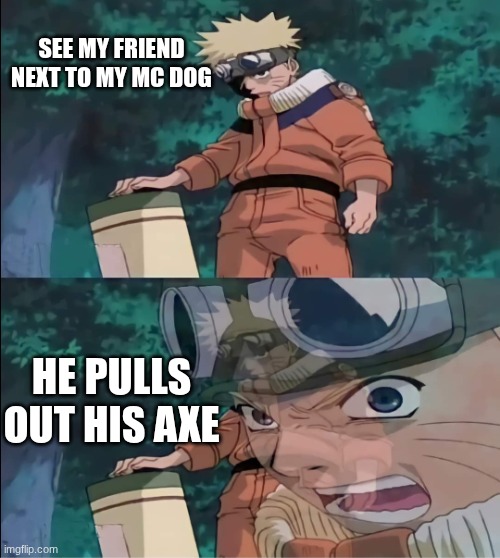 Everyone HATES their MC dog dying and I am still grieving mine | SEE MY FRIEND NEXT TO MY MC DOG; HE PULLS OUT HIS AXE | image tagged in te mato naruto | made w/ Imgflip meme maker