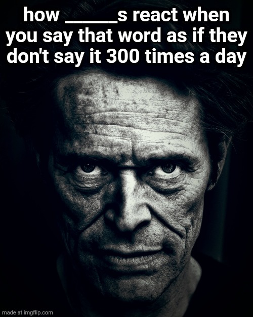Willem Dafoe stare | how ______s react when you say that word as if they don't say it 300 times a day | image tagged in willem dafoe stare | made w/ Imgflip meme maker