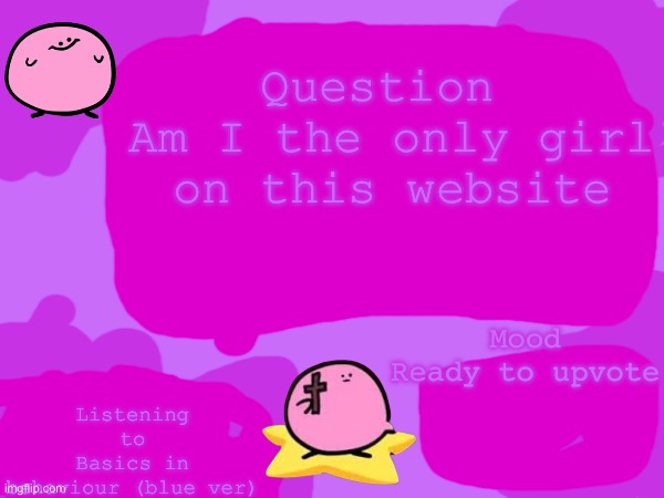 Seriously though am I the only girl memer | Question 
Am I the only girl on this website; Listening to
Basics in behaviour (blue ver); Mood
Ready to upvote | image tagged in memes,kirbo,custom template | made w/ Imgflip meme maker