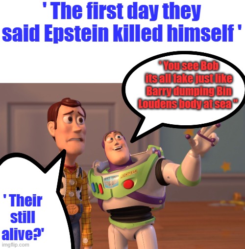 More will be revealed. Most people are complete idiots believing a gov. that taxe you your whole life then get you to fight wars | ' The first day they said Epstein killed himself '; ' You see Bob its all fake just like Barry dumping Bin Loudens body at sea "; ' Their still alive?' | image tagged in memes,x x everywhere | made w/ Imgflip meme maker