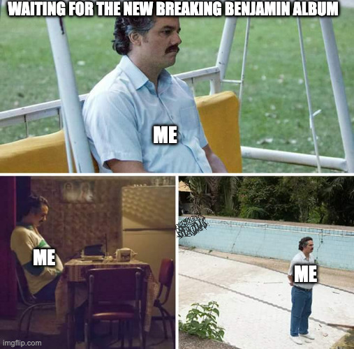 waiting for the new breaking benjamin album | WAITING FOR THE NEW BREAKING BENJAMIN ALBUM; ME; ME; ME | image tagged in memes,sad pablo escobar,breaking benjamin,rock,metal | made w/ Imgflip meme maker
