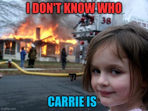 Disaster Girl | I DON'T KNOW WHO; CARRIE IS | image tagged in memes,disaster girl | made w/ Imgflip meme maker