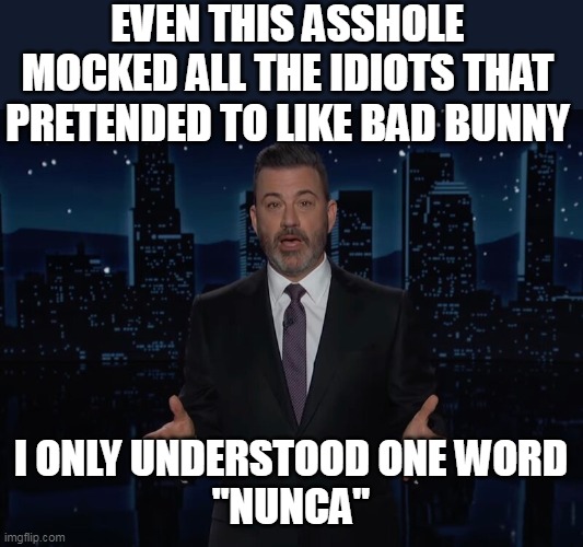 Tomorrow he'll be out there crying about it | EVEN THIS ASSHOLE MOCKED ALL THE IDIOTS THAT PRETENDED TO LIKE BAD BUNNY; I ONLY UNDERSTOOD ONE WORD
"NUNCA" | image tagged in kimmel mocked liberals bad bunny meme | made w/ Imgflip meme maker