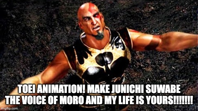 Kratos and my life is yours | TOEI ANIMATION! MAKE JUNICHI SUWABE THE VOICE OF MORO AND MY LIFE IS YOURS!!!!!!! | image tagged in kratos and my life is yours | made w/ Imgflip meme maker