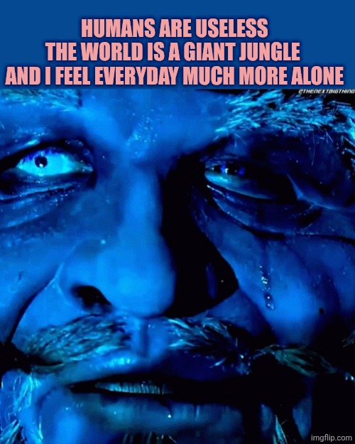 Uncle howdy cries | HUMANS ARE USELESS
THE WORLD IS A GIANT JUNGLE 
AND I FEEL EVERYDAY MUCH MORE ALONE | image tagged in honest surlykong reaction | made w/ Imgflip meme maker