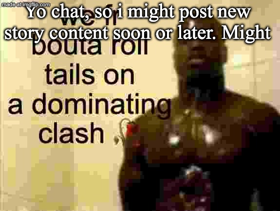Yo chat, so i might post new story content soon or later. Might | made w/ Imgflip meme maker